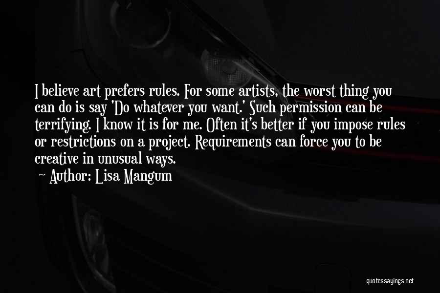 Lisa Mangum Quotes: I Believe Art Prefers Rules. For Some Artists, The Worst Thing You Can Do Is Say 'do Whatever You Want.'