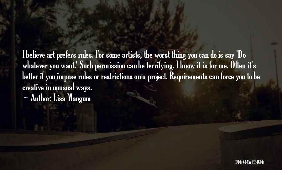 Lisa Mangum Quotes: I Believe Art Prefers Rules. For Some Artists, The Worst Thing You Can Do Is Say 'do Whatever You Want.'