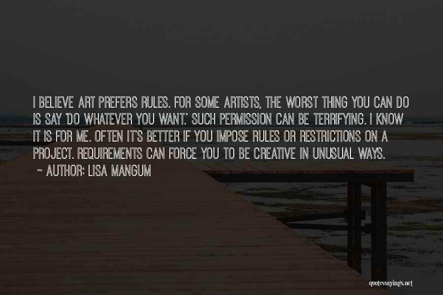 Lisa Mangum Quotes: I Believe Art Prefers Rules. For Some Artists, The Worst Thing You Can Do Is Say 'do Whatever You Want.'