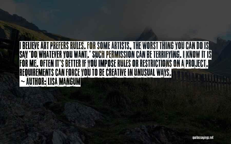 Lisa Mangum Quotes: I Believe Art Prefers Rules. For Some Artists, The Worst Thing You Can Do Is Say 'do Whatever You Want.'