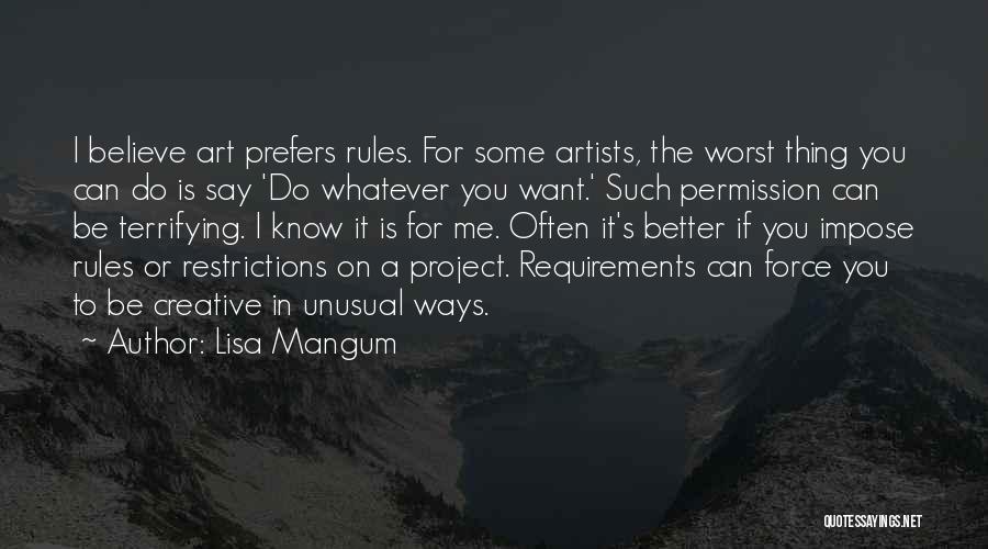 Lisa Mangum Quotes: I Believe Art Prefers Rules. For Some Artists, The Worst Thing You Can Do Is Say 'do Whatever You Want.'