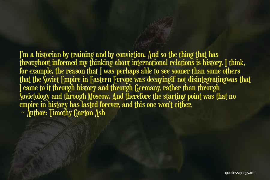 Timothy Garton Ash Quotes: I'm A Historian By Training And By Conviction. And So The Thing That Has Throughout Informed My Thinking About International