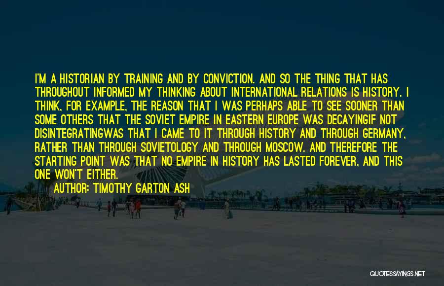 Timothy Garton Ash Quotes: I'm A Historian By Training And By Conviction. And So The Thing That Has Throughout Informed My Thinking About International