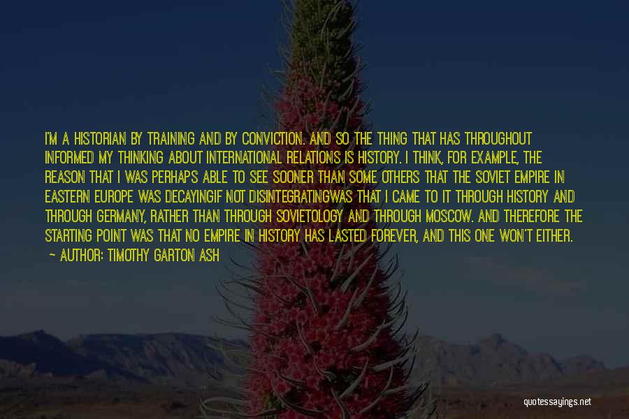 Timothy Garton Ash Quotes: I'm A Historian By Training And By Conviction. And So The Thing That Has Throughout Informed My Thinking About International