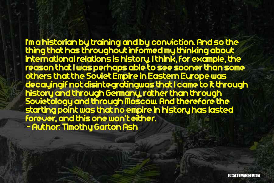 Timothy Garton Ash Quotes: I'm A Historian By Training And By Conviction. And So The Thing That Has Throughout Informed My Thinking About International