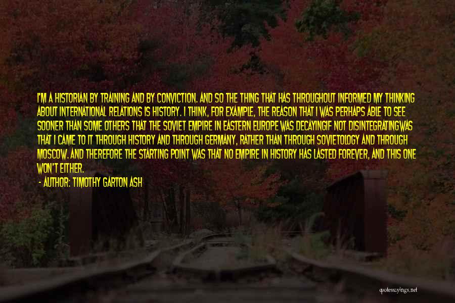 Timothy Garton Ash Quotes: I'm A Historian By Training And By Conviction. And So The Thing That Has Throughout Informed My Thinking About International