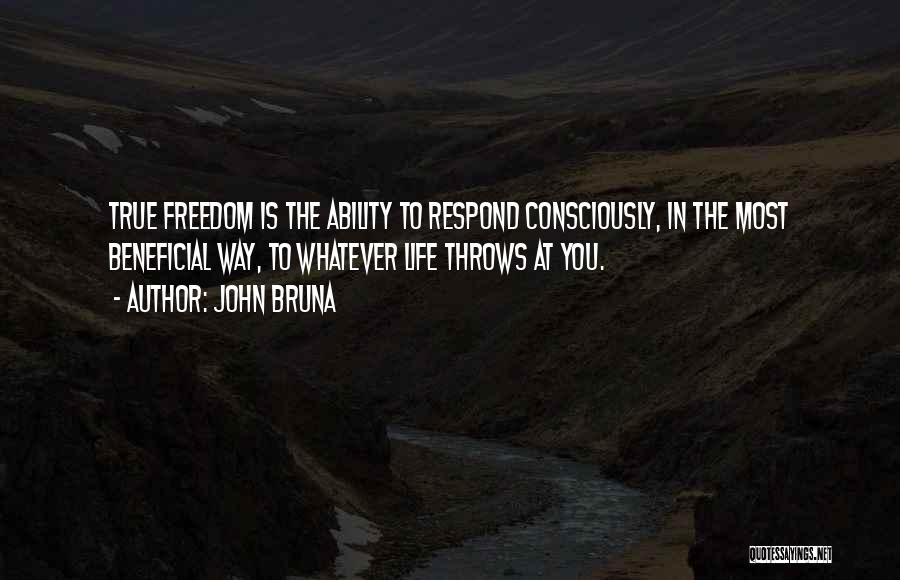 John Bruna Quotes: True Freedom Is The Ability To Respond Consciously, In The Most Beneficial Way, To Whatever Life Throws At You.