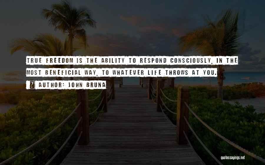 John Bruna Quotes: True Freedom Is The Ability To Respond Consciously, In The Most Beneficial Way, To Whatever Life Throws At You.