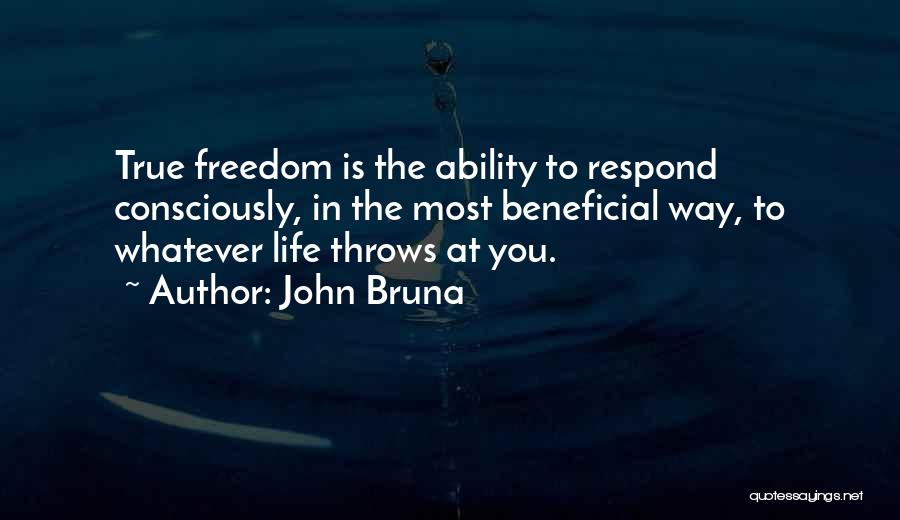 John Bruna Quotes: True Freedom Is The Ability To Respond Consciously, In The Most Beneficial Way, To Whatever Life Throws At You.