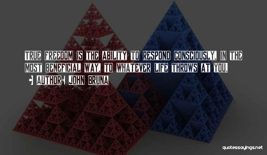John Bruna Quotes: True Freedom Is The Ability To Respond Consciously, In The Most Beneficial Way, To Whatever Life Throws At You.