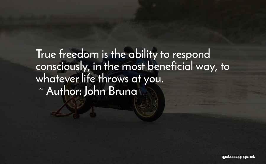 John Bruna Quotes: True Freedom Is The Ability To Respond Consciously, In The Most Beneficial Way, To Whatever Life Throws At You.