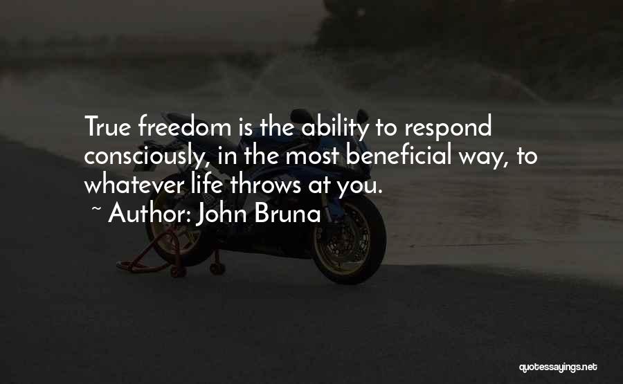 John Bruna Quotes: True Freedom Is The Ability To Respond Consciously, In The Most Beneficial Way, To Whatever Life Throws At You.