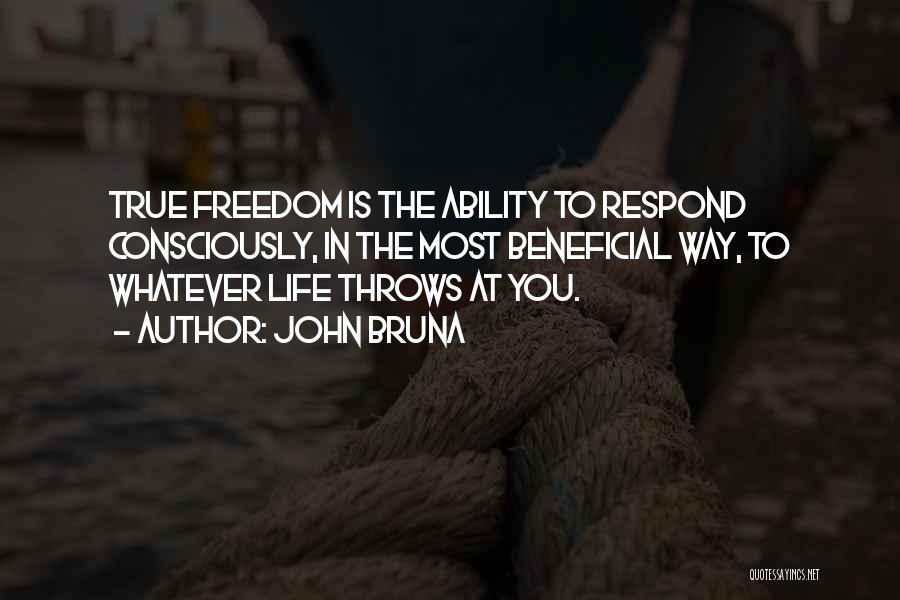 John Bruna Quotes: True Freedom Is The Ability To Respond Consciously, In The Most Beneficial Way, To Whatever Life Throws At You.