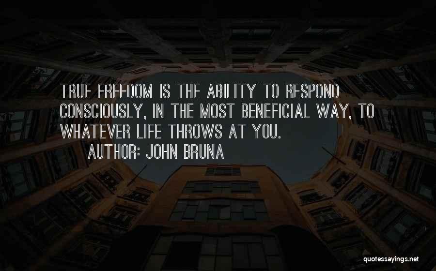 John Bruna Quotes: True Freedom Is The Ability To Respond Consciously, In The Most Beneficial Way, To Whatever Life Throws At You.