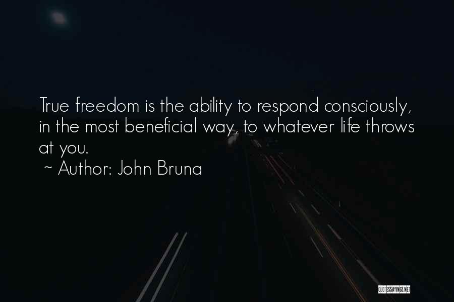 John Bruna Quotes: True Freedom Is The Ability To Respond Consciously, In The Most Beneficial Way, To Whatever Life Throws At You.