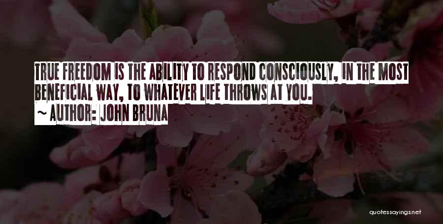 John Bruna Quotes: True Freedom Is The Ability To Respond Consciously, In The Most Beneficial Way, To Whatever Life Throws At You.