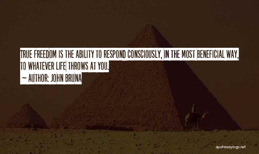 John Bruna Quotes: True Freedom Is The Ability To Respond Consciously, In The Most Beneficial Way, To Whatever Life Throws At You.