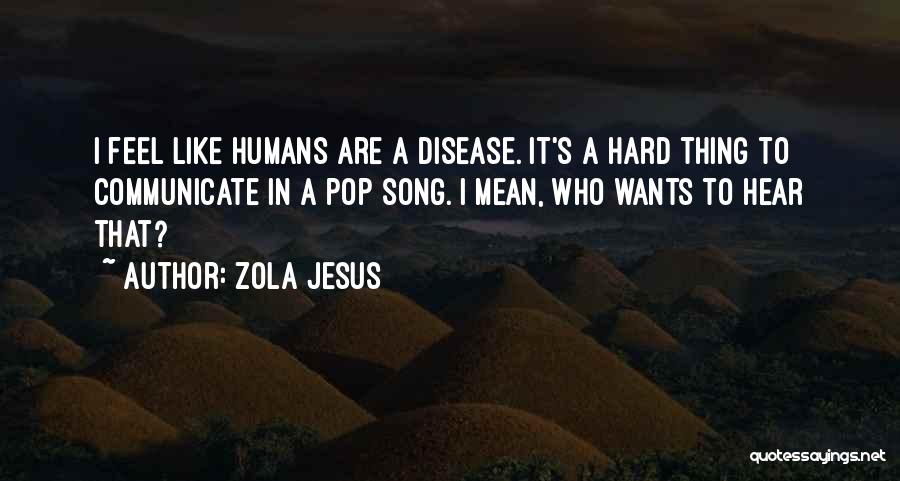 Zola Jesus Quotes: I Feel Like Humans Are A Disease. It's A Hard Thing To Communicate In A Pop Song. I Mean, Who