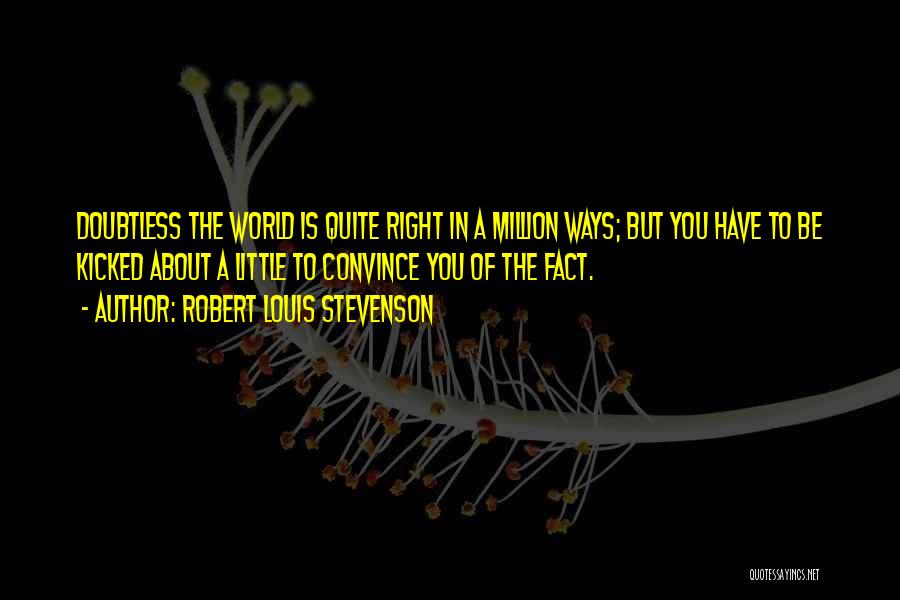 Robert Louis Stevenson Quotes: Doubtless The World Is Quite Right In A Million Ways; But You Have To Be Kicked About A Little To