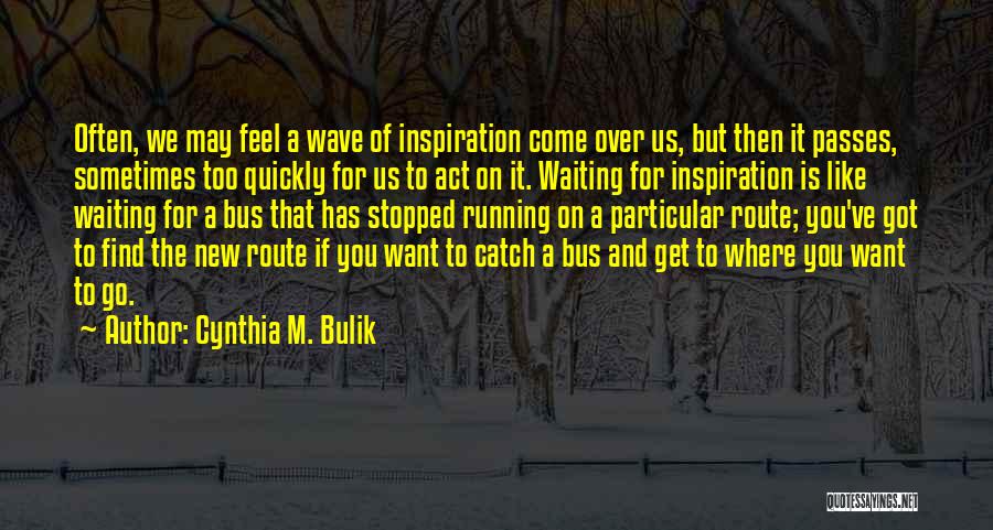 Cynthia M. Bulik Quotes: Often, We May Feel A Wave Of Inspiration Come Over Us, But Then It Passes, Sometimes Too Quickly For Us