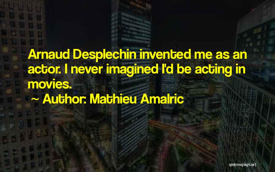 Mathieu Amalric Quotes: Arnaud Desplechin Invented Me As An Actor. I Never Imagined I'd Be Acting In Movies.