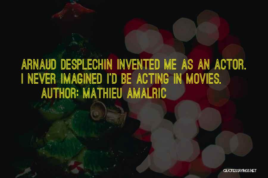 Mathieu Amalric Quotes: Arnaud Desplechin Invented Me As An Actor. I Never Imagined I'd Be Acting In Movies.