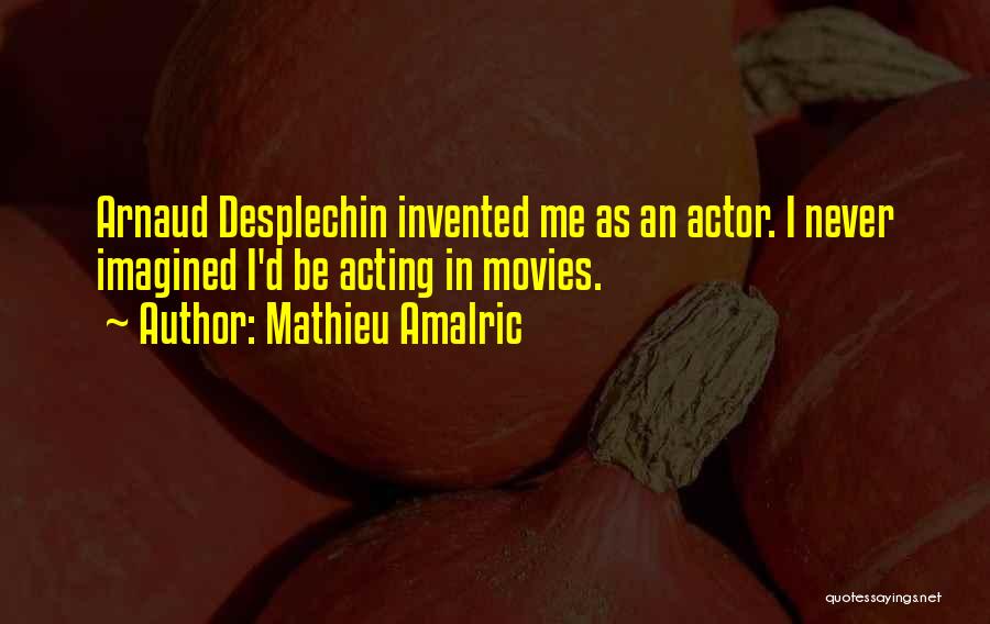 Mathieu Amalric Quotes: Arnaud Desplechin Invented Me As An Actor. I Never Imagined I'd Be Acting In Movies.