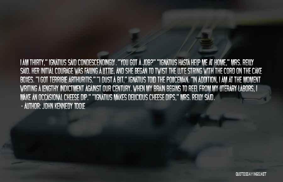 John Kennedy Toole Quotes: I Am Thirty, Ignatius Said Condescendingly. You Got A Job? Ignatius Hasta Help Me At Home, Mrs. Reilly Said. Her