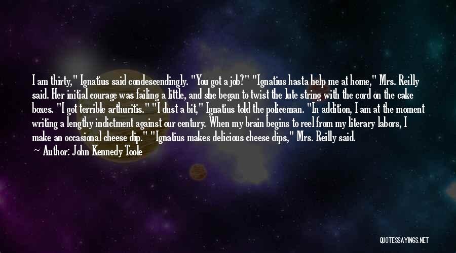 John Kennedy Toole Quotes: I Am Thirty, Ignatius Said Condescendingly. You Got A Job? Ignatius Hasta Help Me At Home, Mrs. Reilly Said. Her