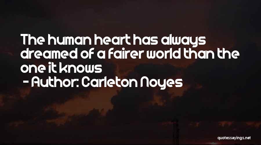 Carleton Noyes Quotes: The Human Heart Has Always Dreamed Of A Fairer World Than The One It Knows