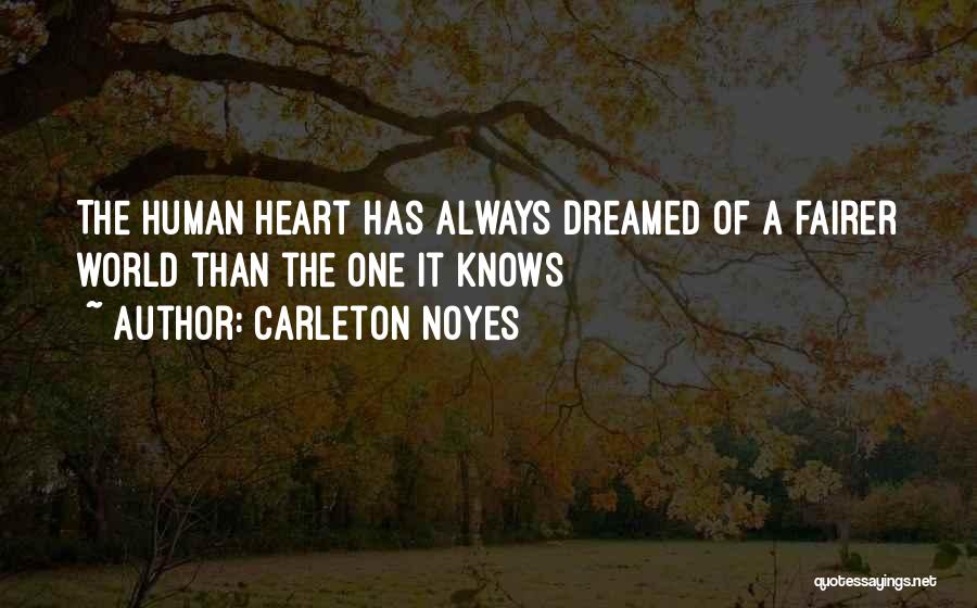 Carleton Noyes Quotes: The Human Heart Has Always Dreamed Of A Fairer World Than The One It Knows