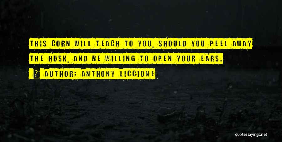 Anthony Liccione Quotes: This Corn Will Teach To You, Should You Peel Away The Husk, And Be Willing To Open Your Ears.