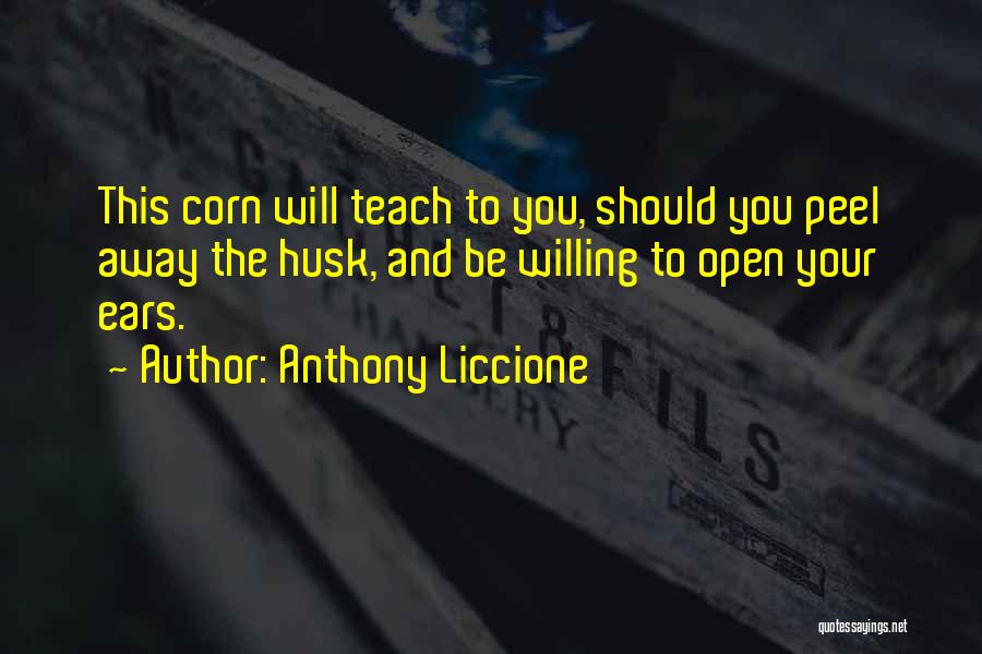 Anthony Liccione Quotes: This Corn Will Teach To You, Should You Peel Away The Husk, And Be Willing To Open Your Ears.