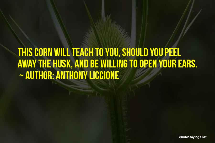 Anthony Liccione Quotes: This Corn Will Teach To You, Should You Peel Away The Husk, And Be Willing To Open Your Ears.