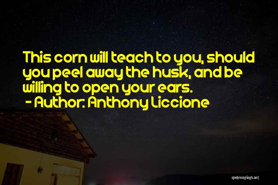 Anthony Liccione Quotes: This Corn Will Teach To You, Should You Peel Away The Husk, And Be Willing To Open Your Ears.