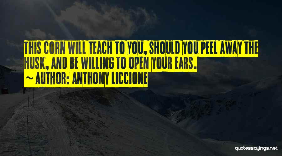 Anthony Liccione Quotes: This Corn Will Teach To You, Should You Peel Away The Husk, And Be Willing To Open Your Ears.