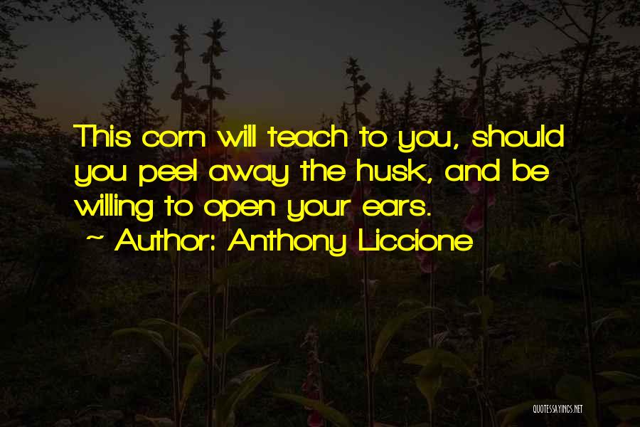 Anthony Liccione Quotes: This Corn Will Teach To You, Should You Peel Away The Husk, And Be Willing To Open Your Ears.