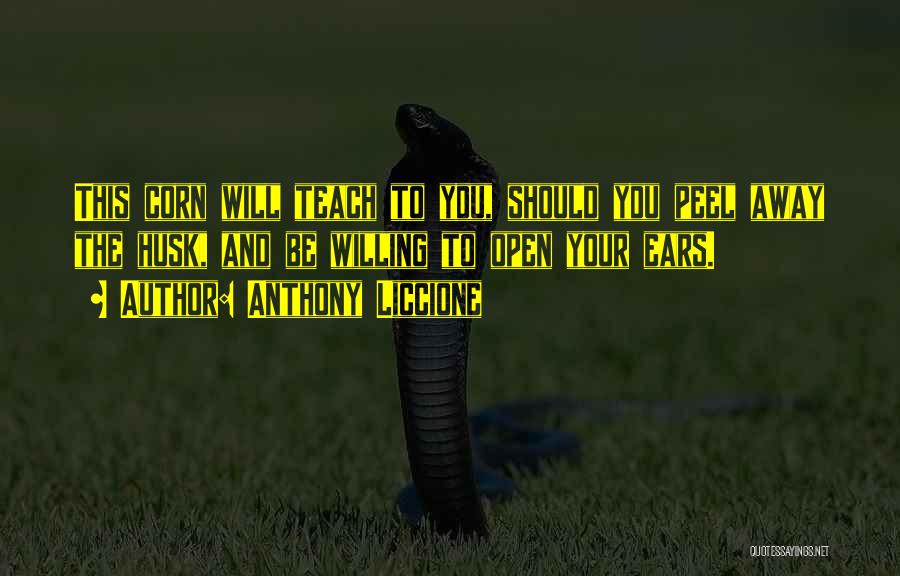 Anthony Liccione Quotes: This Corn Will Teach To You, Should You Peel Away The Husk, And Be Willing To Open Your Ears.