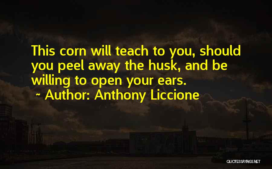 Anthony Liccione Quotes: This Corn Will Teach To You, Should You Peel Away The Husk, And Be Willing To Open Your Ears.