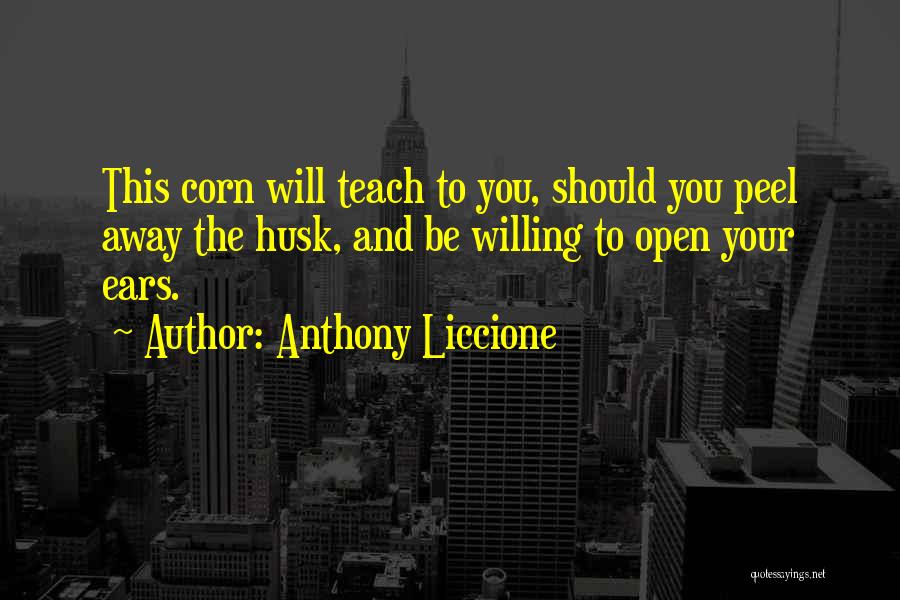 Anthony Liccione Quotes: This Corn Will Teach To You, Should You Peel Away The Husk, And Be Willing To Open Your Ears.