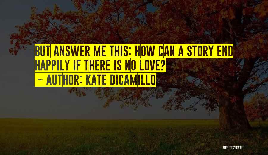 Kate DiCamillo Quotes: But Answer Me This: How Can A Story End Happily If There Is No Love?