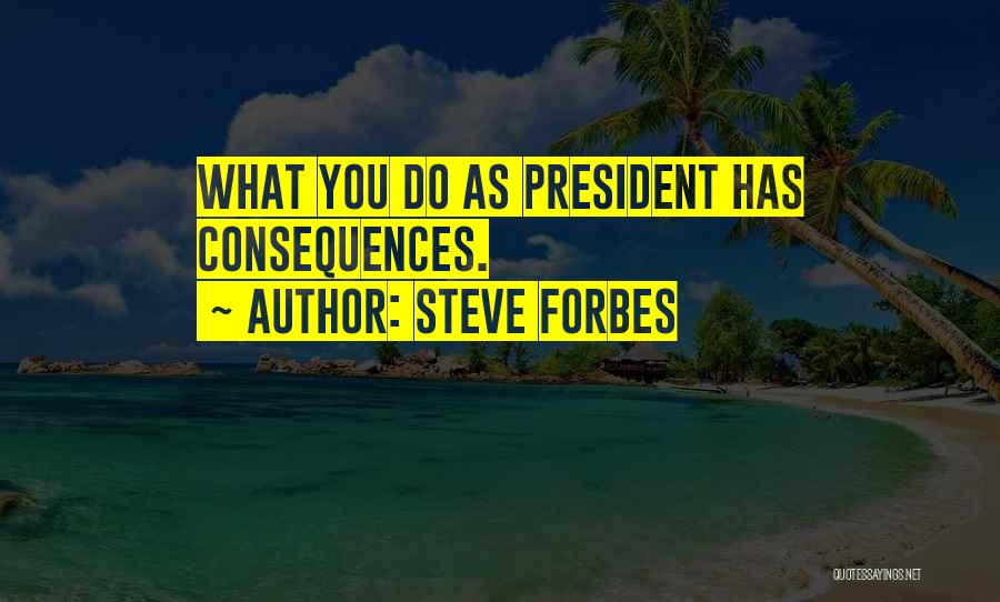 Steve Forbes Quotes: What You Do As President Has Consequences.