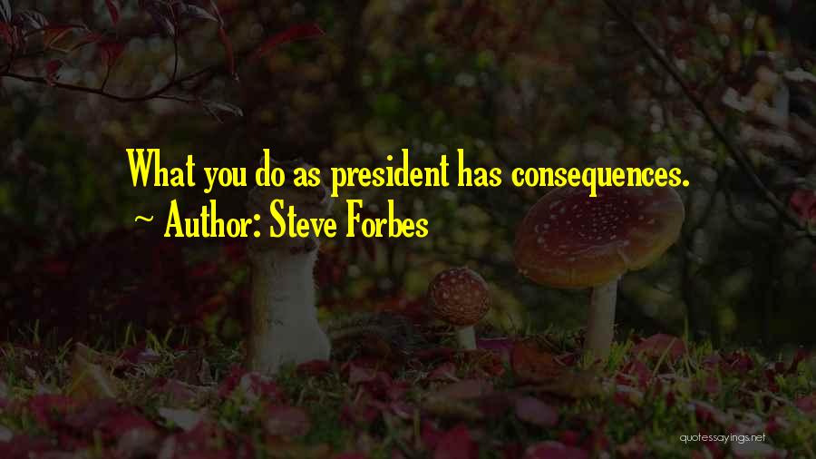 Steve Forbes Quotes: What You Do As President Has Consequences.