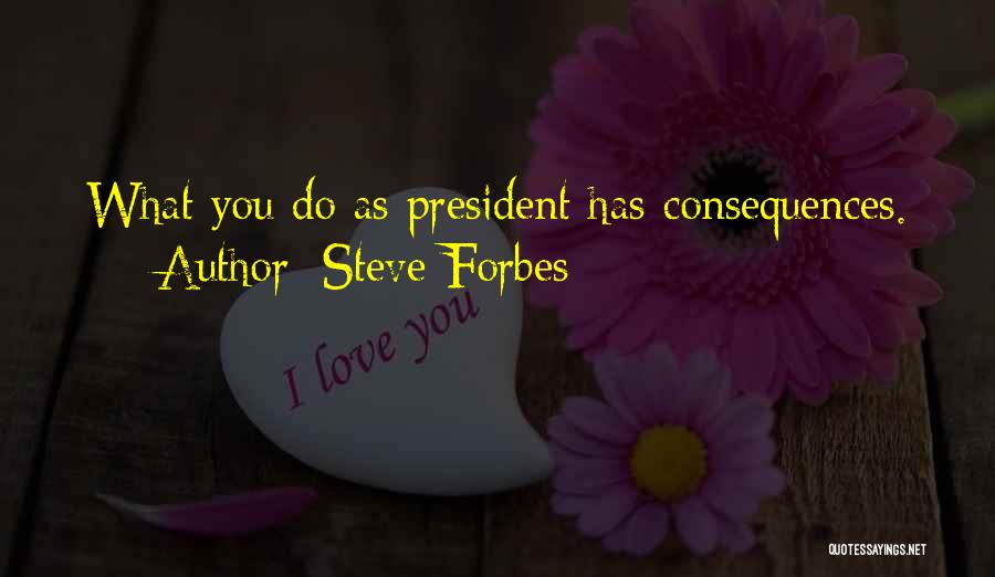 Steve Forbes Quotes: What You Do As President Has Consequences.