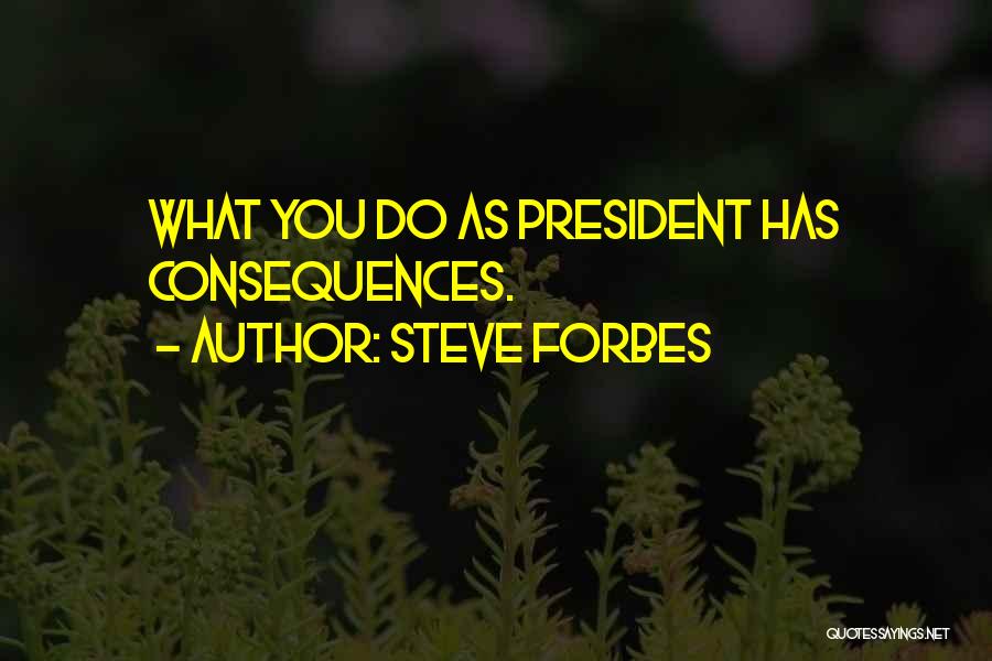 Steve Forbes Quotes: What You Do As President Has Consequences.