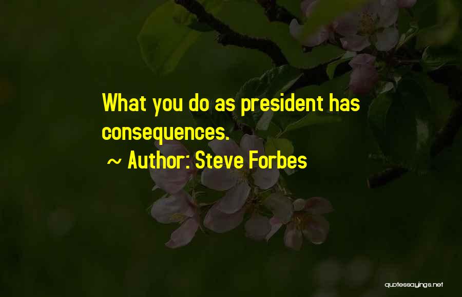 Steve Forbes Quotes: What You Do As President Has Consequences.