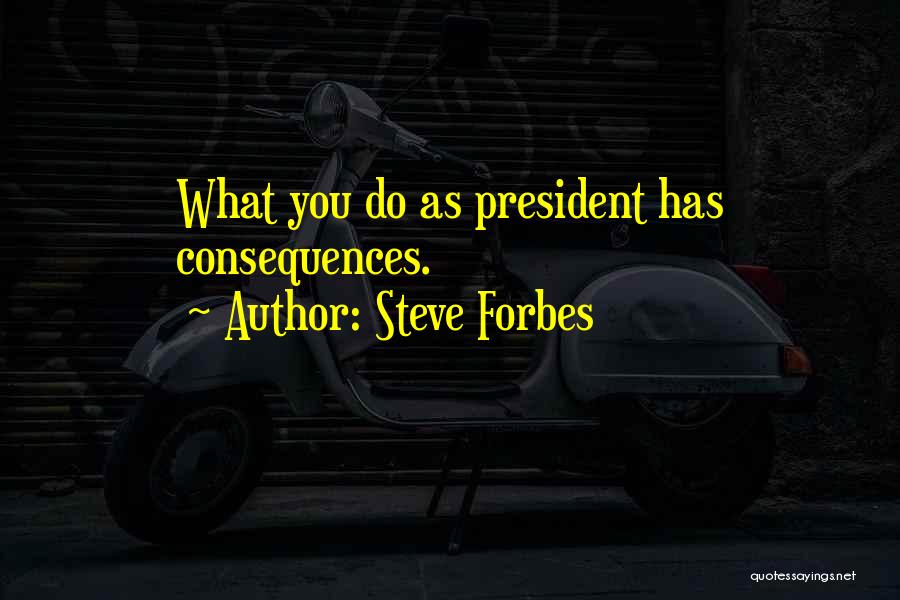 Steve Forbes Quotes: What You Do As President Has Consequences.