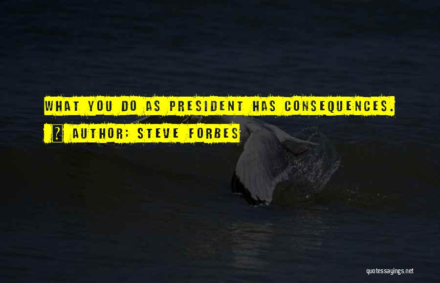 Steve Forbes Quotes: What You Do As President Has Consequences.