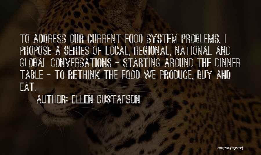 Ellen Gustafson Quotes: To Address Our Current Food System Problems, I Propose A Series Of Local, Regional, National And Global Conversations - Starting