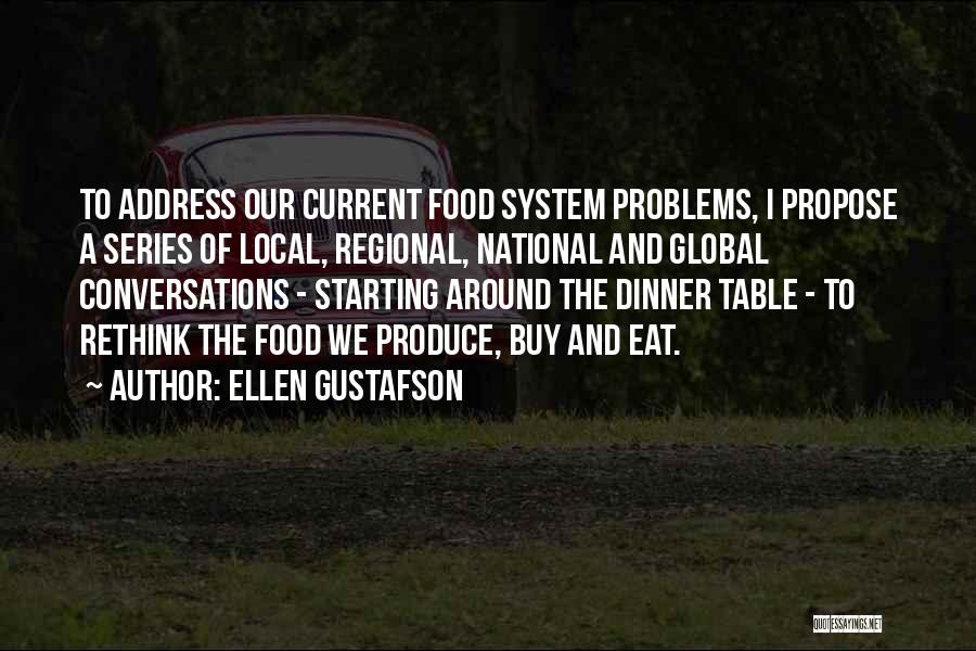 Ellen Gustafson Quotes: To Address Our Current Food System Problems, I Propose A Series Of Local, Regional, National And Global Conversations - Starting